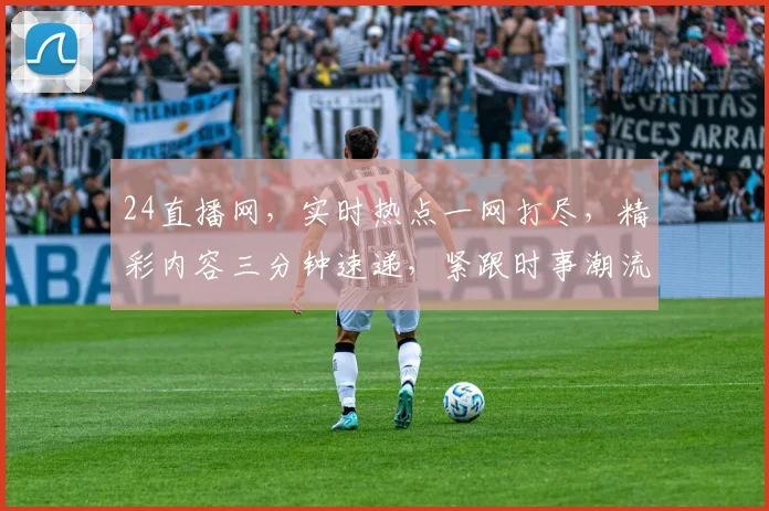 24直播网，实时热点一网打尽，精彩内容三分钟速递，紧跟时事潮流，必看平台三