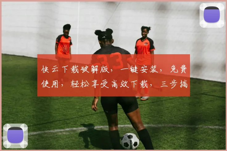 快云下载破解版，一键安装，免费使用，轻松享受高效下载，三步搞定，告别繁琐