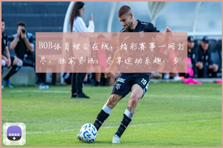 BOB体育综合在线，精彩赛事一网打尽，独家资讯，尽享运动乐趣，专业推荐，助您畅游球坛