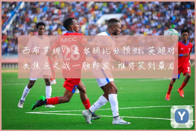 西布罗姆vs查尔顿比分预测,英超对决焦点之战一触即发,谁将笑到最后
