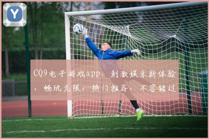 CQ9电子游戏app，刺激娱乐新体验，畅玩无限，热门推荐，不容错过