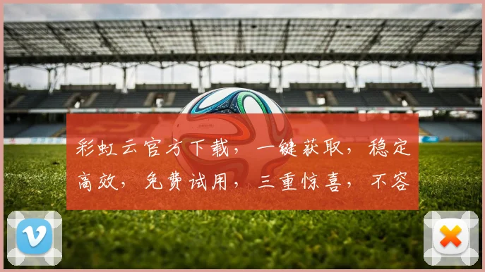 彩虹云官方下载，一键获取，稳定高效，免费试用，三重惊喜，不容错过，立即下载