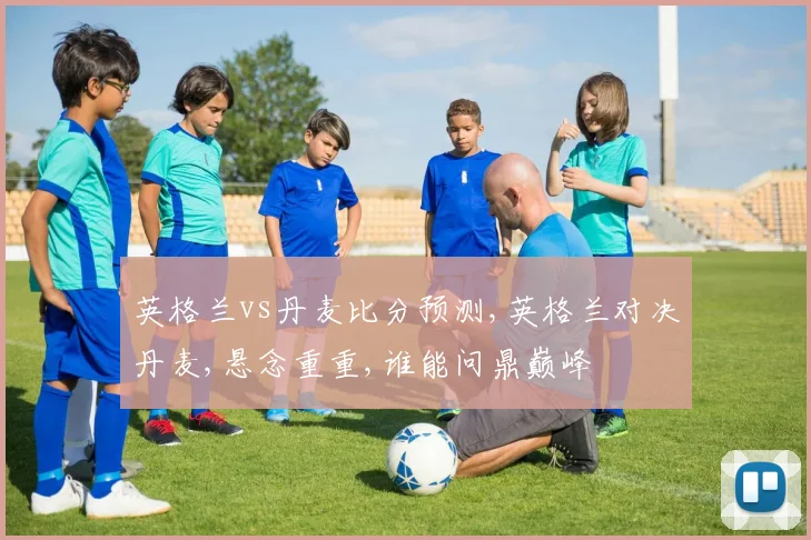英格兰vs丹麦比分预测,英格兰对决丹麦,悬念重重,谁能问鼎巅峰