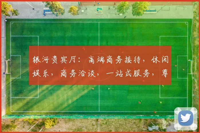 银河贵宾厅：高端商务接待，休闲娱乐，商务洽谈，一站式服务，尊享体验。