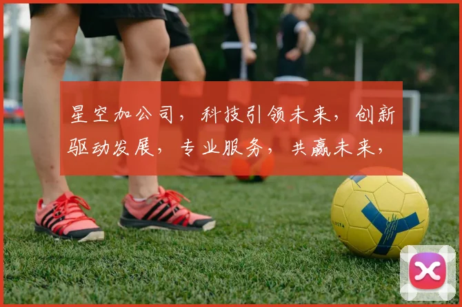 星空加公司，科技引领未来，创新驱动发展，专业服务，共赢未来，助力企业腾飞。