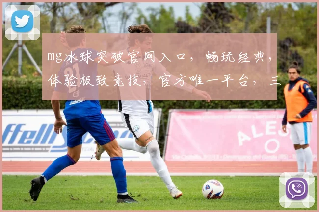 mg冰球突破官网入口，畅玩经典，体验极致竞技，官方唯一平台，三重福利等你来