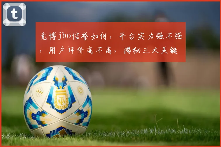 竞博jbo信誉如何，平台实力强不强，用户评价高不高，揭秘三大关键点