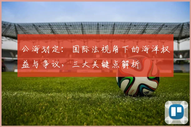 公海划定：国际法视角下的海洋权益与争议，三大关键点解析