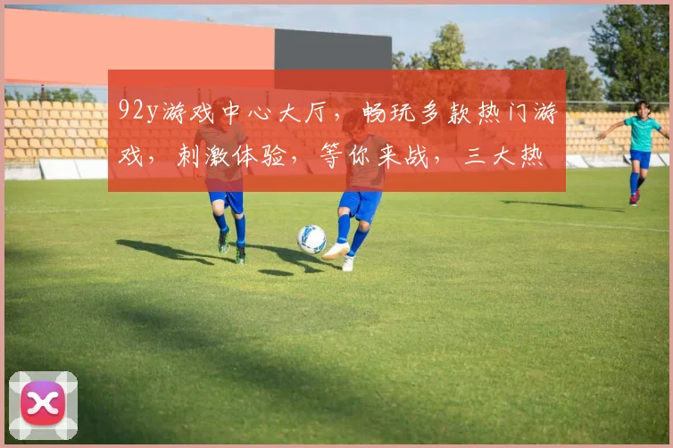 92y游戏中心大厅，畅玩多款热门游戏，刺激体验，等你来战，三大热门游戏，不容错过，尽在92y