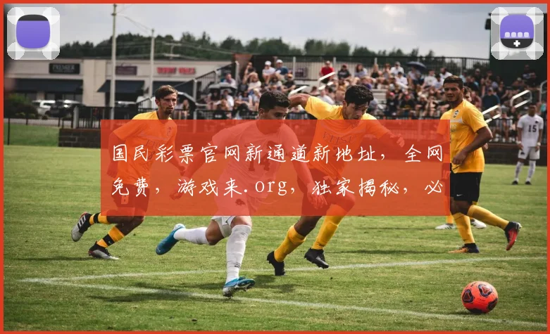 国民彩票官网新通道新地址，全网免费，游戏来.org，独家揭秘，必看攻略，三重惊喜等你来