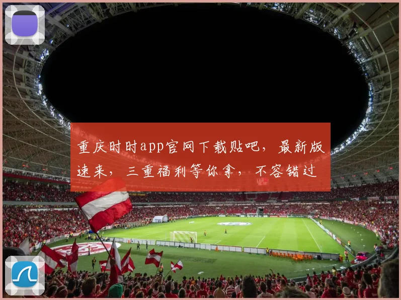 重庆时时app官网下载贴吧，最新版速来，三重福利等你拿，不容错过