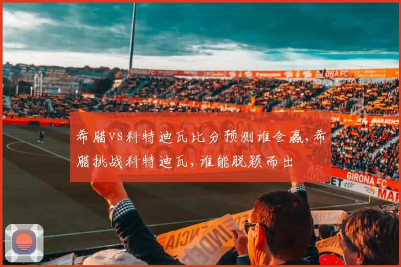 希腊vs科特迪瓦比分预测谁会赢,希腊挑战科特迪瓦,谁能脱颖而出