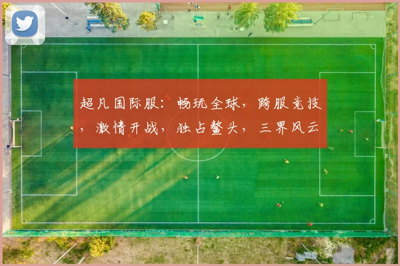 超凡国际服：畅玩全球，跨服竞技，激情开战，独占鳌头，三界风云，尽在掌握
