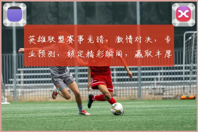 英雄联盟赛事竞猜，激情对决，专业预测，锁定精彩瞬间，赢取丰厚奖金