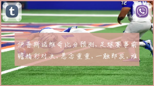 伊普斯诺维奇比分预测,足球赛事前瞻精彩对决,悬念重重,一触即发,谁将问鼎